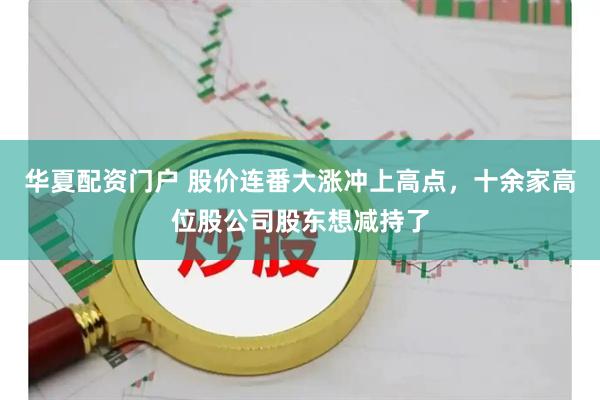 华夏配资门户 股价连番大涨冲上高点，十余家高位股公司股东想减持了