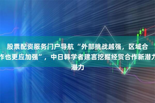 股票配资服务门户导航 “外部挑战越强，区域合作也更应加强”，中日韩学者建言挖掘经贸合作新潜力