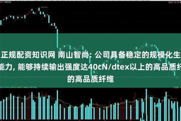 正规配资知识网 南山智尚: 公司具备稳定的规模化生产能力, 能够持续输出强度达40cN/dtex以上的高品质纤维