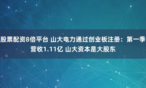 股票配资8倍平台 山大电力通过创业板注册：第一季营收1.11亿 山大资本是大股东