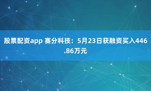 股票配资app 赛分科技：5月23日获融资买入446.86万元