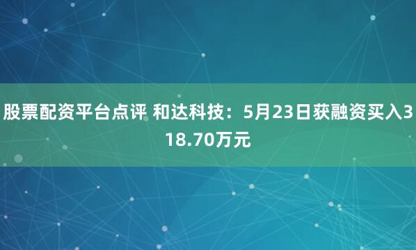 股票配资平台点评 和达科技：5月23日获融资买入318.70万元