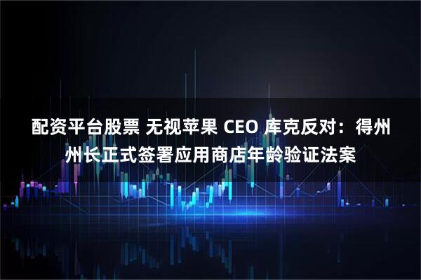 配资平台股票 无视苹果 CEO 库克反对：得州州长正式签署应用商店年龄验证法案