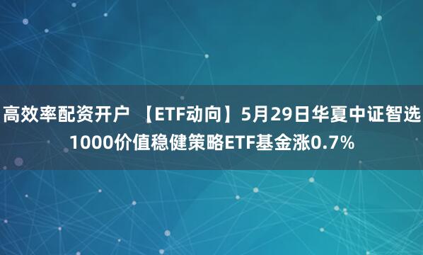 高效率配资开户 【ETF动向】5月29日华夏中证智选1000价值稳健策略ETF基金涨0.7%