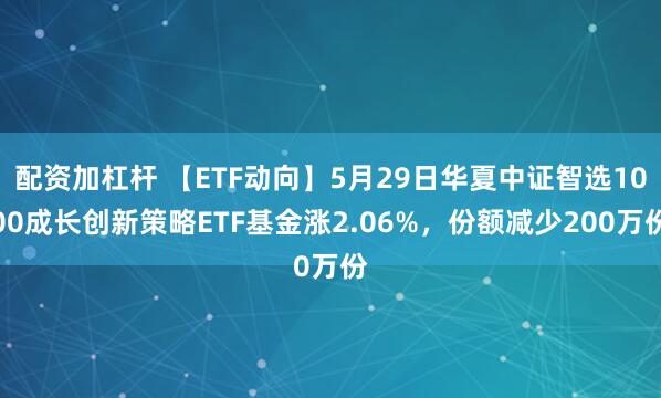 配资加杠杆 【ETF动向】5月29日华夏中证智选1000成长创新策略ETF基金涨2.06%，份额减少200万份