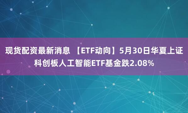 现货配资最新消息 【ETF动向】5月30日华夏上证科创板人工智能ETF基金跌2.08%