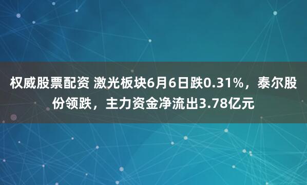 权威股票配资 激光板块6月6日跌0.31%，泰尔股份领跌，主力资金净流出3.78亿元
