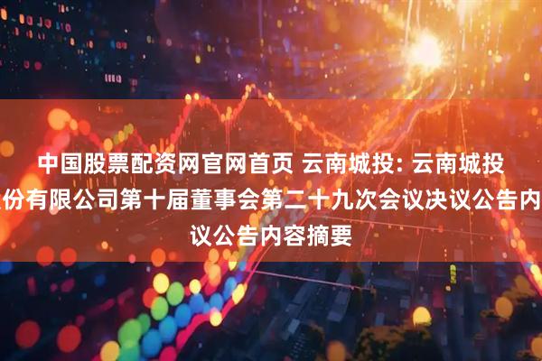 中国股票配资网官网首页 云南城投: 云南城投置业股份有限公司第十届董事会第二十九次会议决议公告内容摘要