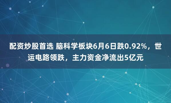 配资炒股首选 脑科学板块6月6日跌0.92%，世运电路领跌，主力资金净流出5亿元