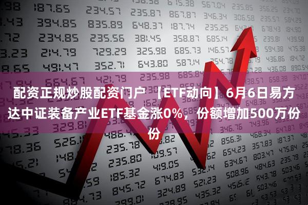 配资正规炒股配资门户 【ETF动向】6月6日易方达中证装备产业ETF基金涨0%，份额增加500万份