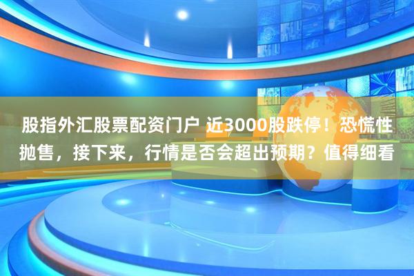 股指外汇股票配资门户 近3000股跌停！恐慌性抛售，接下来，行情是否会超出预期？值得细看