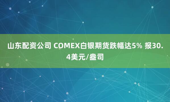 山东配资公司 COMEX白银期货跌幅达5% 报30.4美元/盎司