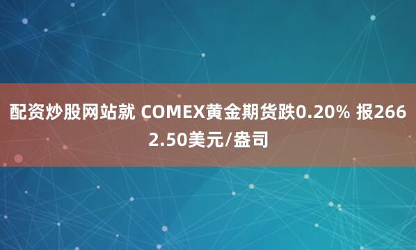 配资炒股网站就 COMEX黄金期货跌0.20% 报2662.50美元/盎司